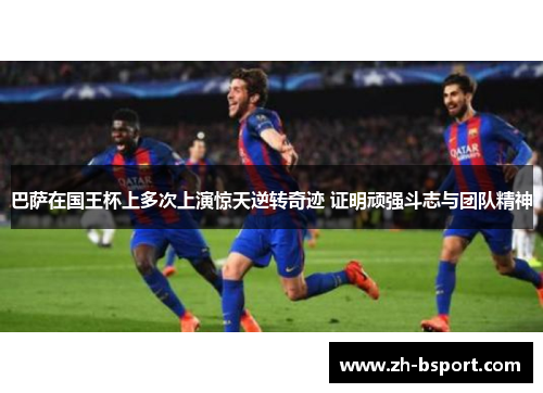 巴萨在国王杯上多次上演惊天逆转奇迹 证明顽强斗志与团队精神