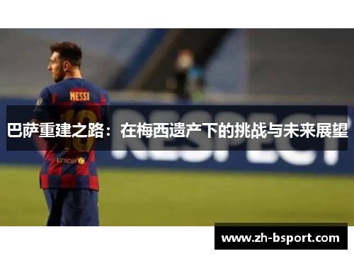 巴萨重建之路：在梅西遗产下的挑战与未来展望