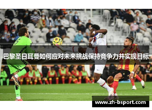 巴黎圣日耳曼如何应对未来挑战保持竞争力并实现目标