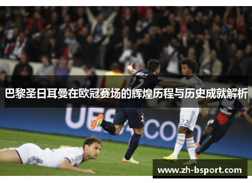 巴黎圣日耳曼在欧冠赛场的辉煌历程与历史成就解析 巴黎圣日耳曼在欧冠赛场的辉煌历程与历史成就解析