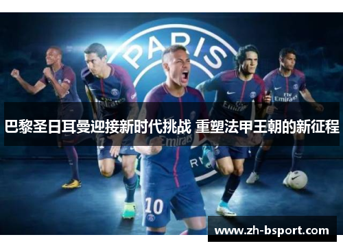 巴黎圣日耳曼迎接新时代挑战 重塑法甲王朝的新征程