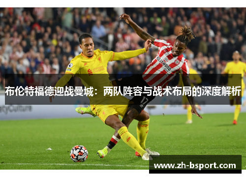 布伦特福德迎战曼城:两队阵容与战术布局的深度解析 布伦特福德迎战曼城:两队阵容与战术布局的深度解析