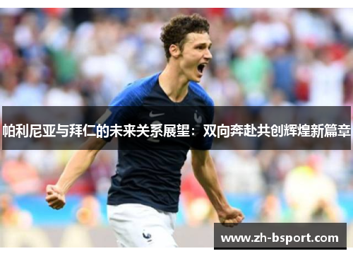 帕利尼亚与拜仁的未来关系展望:双向奔赴共创辉煌新篇章 帕利尼亚与拜仁的未来关系展望:双向奔赴共创辉煌新篇章
