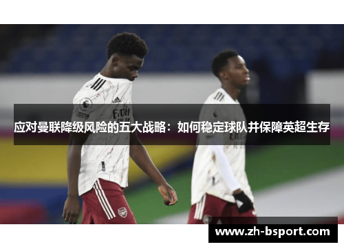 应对曼联降级风险的五大战略:如何稳定球队并保障英超生存 应对曼联降级风险的五大战略:如何稳定球队并保障英超生存