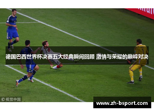 德国巴西世界杯决赛五大经典瞬间回顾 激情与荣耀的巅峰对决 德国巴西世界杯决赛五大经典瞬间回顾 激情与荣耀的巅峰对决