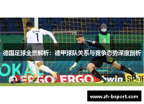 德国足球全景解析:德甲球队关系与竞争态势深度剖析 德国足球全景解析:德甲球队关系与竞争态势深度剖析
