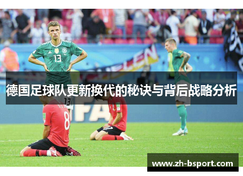 德国足球队更新换代的秘诀与背后战略分析 德国足球队更新换代的秘诀与背后战略分析
