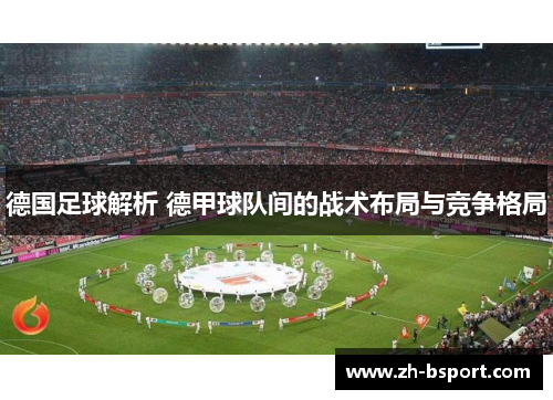 德国足球解析 德甲球队间的战术布局与竞争格局 德国足球解析 德甲球队间的战术布局与竞争格局