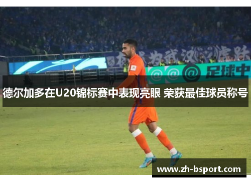 德尔加多在U20锦标赛中表现亮眼 荣获最佳球员称号 德尔加多在U20锦标赛中表现亮眼 荣获最佳球员称号