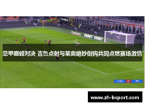 意甲巅峰对决 吉鲁点射与莱奥绝妙倒钩共同点燃赛场激情