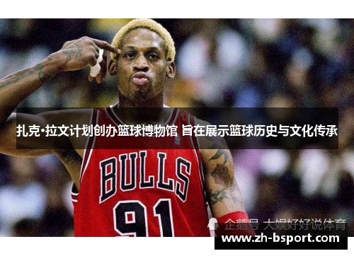 扎克·拉文计划创办篮球博物馆 旨在展示篮球历史与文化传承