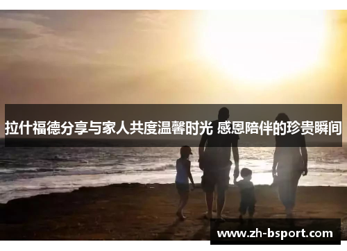 拉什福德分享与家人共度温馨时光 感恩陪伴的珍贵瞬间 拉什福德分享与家人共度温馨时光 感恩陪伴的珍贵瞬间