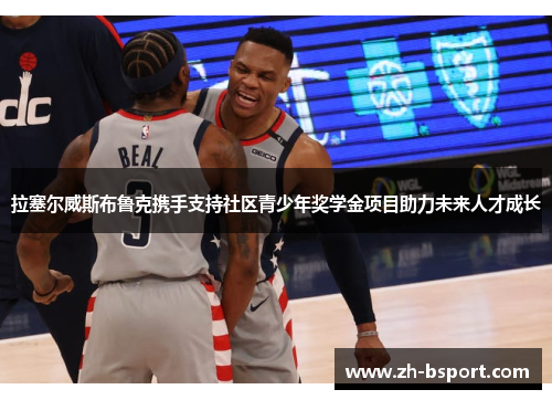 拉塞尔威斯布鲁克携手支持社区青少年奖学金项目助力未来人才成长 拉塞尔威斯布鲁克携手支持社区青少年奖学金项目助力未来人才成长